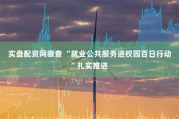 实盘配资网眼查 “就业公共服务进校园百日行动”扎实推进
