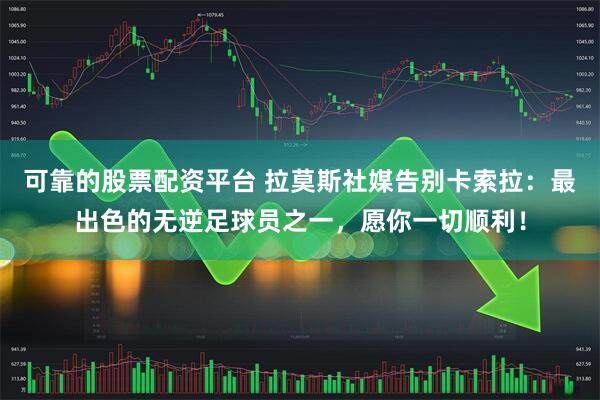 可靠的股票配资平台 拉莫斯社媒告别卡索拉：最出色的无逆足球员之一，愿你一切顺利！