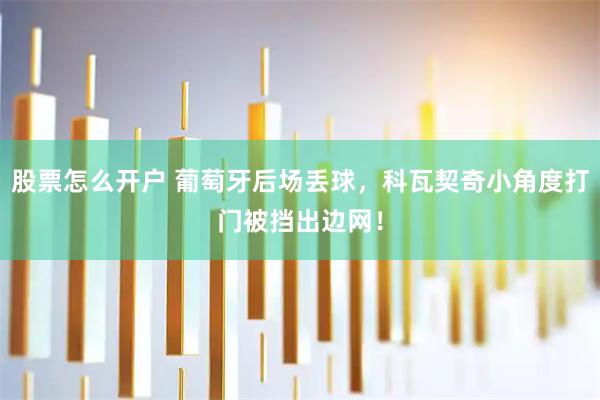 股票怎么开户 葡萄牙后场丢球，科瓦契奇小角度打门被挡出边网！
