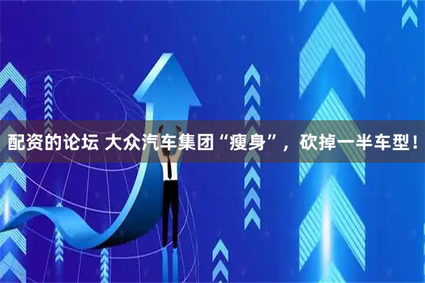 配资的论坛 大众汽车集团“瘦身”，砍掉一半车型！