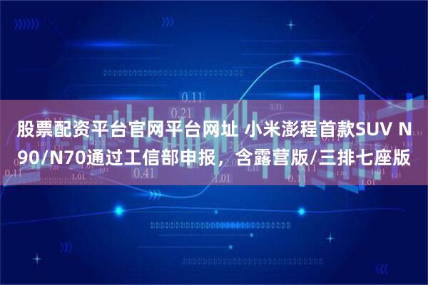 股票配资平台官网平台网址 小米澎程首款SUV N90/N70通过工信部申报，含露营版/三排七座版
