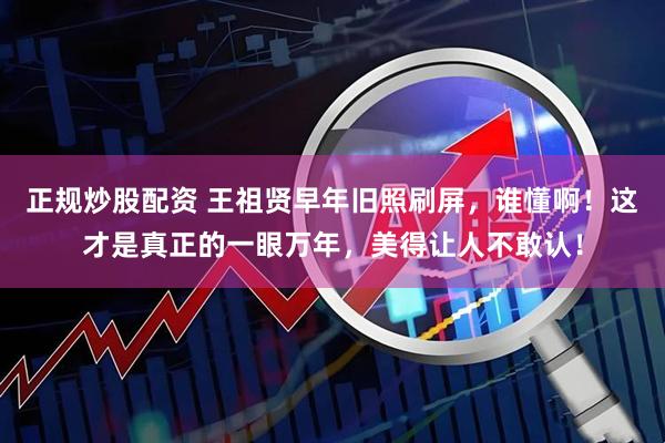 正规炒股配资 王祖贤早年旧照刷屏，谁懂啊！这才是真正的一眼万年，美得让人不敢认！