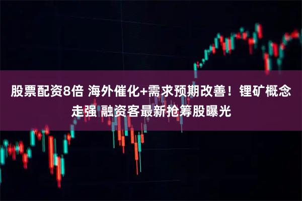 股票配资8倍 海外催化+需求预期改善！锂矿概念走强 融资客最新抢筹股曝光