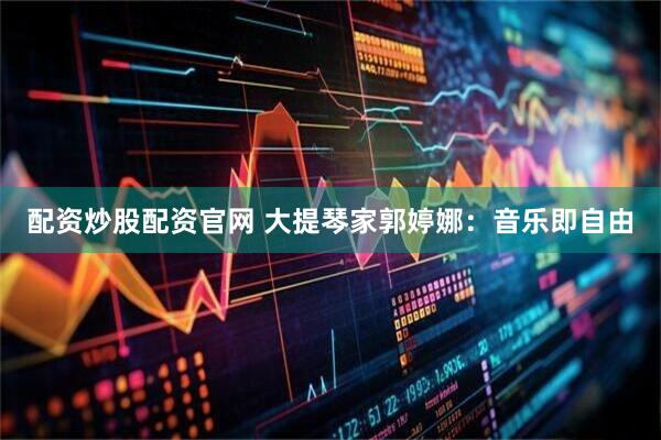 配资炒股配资官网 大提琴家郭婷娜：音乐即自由