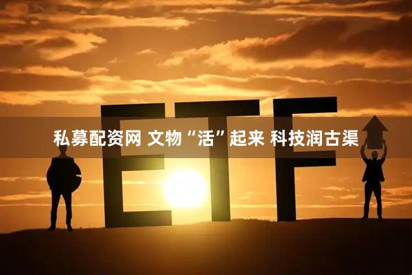 私募配资网 文物“活”起来 科技润古渠