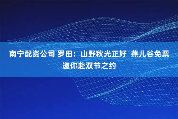 南宁配资公司 罗田：山野秋光正好  燕儿谷免票邀你赴双节之约