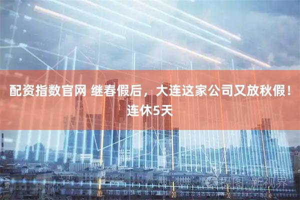 配资指数官网 继春假后，大连这家公司又放秋假！连休5天