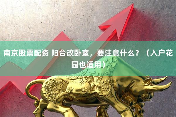 南京股票配资 阳台改卧室，要注意什么？（入户花园也适用）
