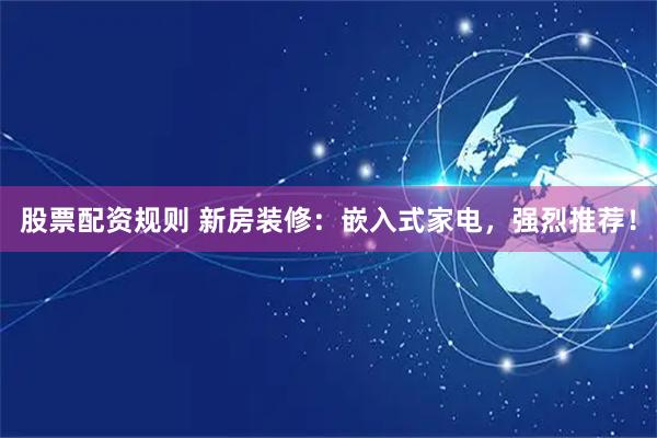 股票配资规则 新房装修：嵌入式家电，强烈推荐！