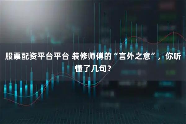 股票配资平台平台 装修师傅的“言外之意”，你听懂了几句？