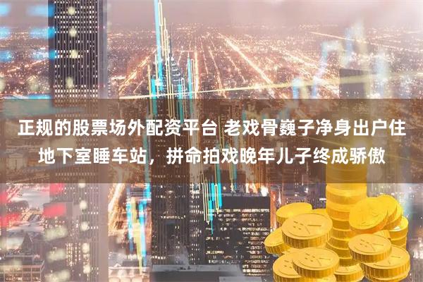 正规的股票场外配资平台 老戏骨巍子净身出户住地下室睡车站,拼命拍戏晚年儿子终成骄傲