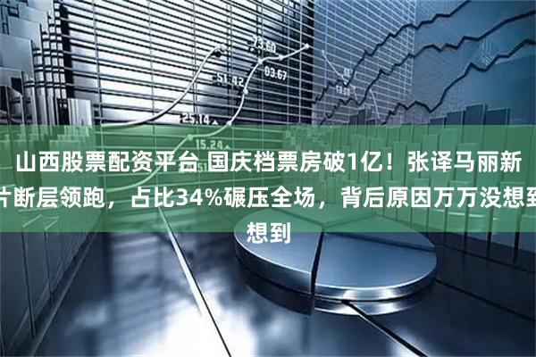 山西股票配资平台 国庆档票房破1亿！张译马丽新片断层领跑，占比34%碾压全场，背后原因万万没想到