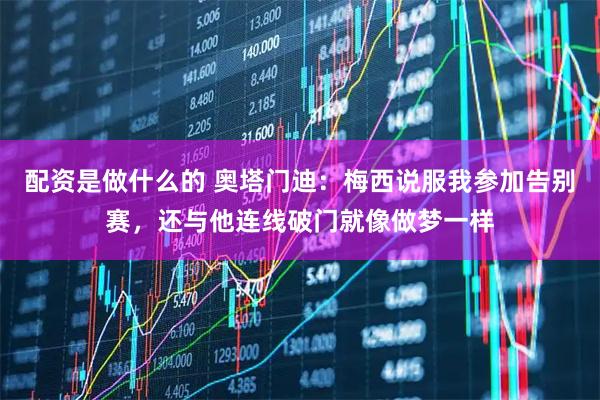 配资是做什么的 奥塔门迪：梅西说服我参加告别赛，还与他连线破门就像做梦一样