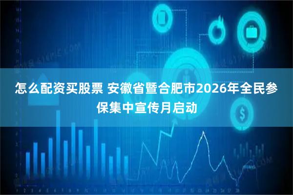 怎么配资买股票 安徽省暨合肥市2026年全民参保集中宣传月启动